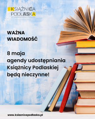 Stos książek obok tekstu na tle niebieskiej ściany: „WAŻNA WIADOMOŚĆ. 8 maja agendy udostępniania Książnicy Podlaskiej będą nieczynne!”. U góry logo Książnicy Podlaskiej, na dole adres strony internetowej.