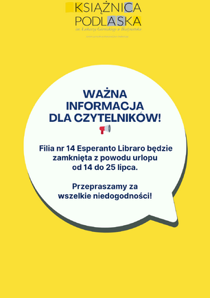 Obrazek przedstawia żółte tło z logo Książnicy Podlaskiej w lewym górnym rogu. Na środku znajduje się biała dymka z napisem: "WAŻNA INFORMACJA DLA CZYTELNIKÓW! Filia nr 14 Esperanto Libraro będzie zamknięta z powodu urlopu od 14 do 25 lipca. Przepraszamy za wszelkie niedogodności!" Poniżej nagłówka "WAŻNA INFORMACJA DLA CZYTELNIKÓW!" znajduje się mała ikona megafonu.
