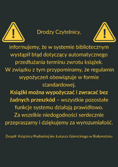 Grafika informacyjna na ciemnoszarym tle z dwoma żółtymi ikonami ostrzegawczymi po bokach. Pośrodku znajduje się tekst w języku polskim, napisany żółtą czcionką, skierowany do czytelników Książnicy Podlaskiej im. Łukasza Górnickiego w Białymstoku. Treść informuje o błędzie systemu bibliotecznego, dotyczącym automatycznego przedłużania terminu zwrotu książek. Podkreślono, że książki można wypożyczać i zwracać bez przeszkód, a pozostałe funkcje systemu działają poprawnie. Na końcu zamieszczono przeprosiny za niedogodności i podziękowanie za wyrozumiałość. Całość opatrzona jest podpisem zespołu Książnicy Podlaskiej