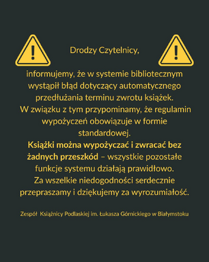 Grafika informacyjna na ciemnoszarym tle z dwoma żółtymi ikonami ostrzegawczymi po bokach. Pośrodku znajduje się tekst w języku polskim, napisany żółtą czcionką, skierowany do czytelników Książnicy Podlaskiej im. Łukasza Górnickiego w Białymstoku. Treść informuje o błędzie systemu bibliotecznego, dotyczącym automatycznego przedłużania terminu zwrotu książek. Podkreślono, że książki można wypożyczać i zwracać bez przeszkód, a pozostałe funkcje systemu działają poprawnie. Na końcu zamieszczono przeprosiny za niedogodności i podziękowanie za wyrozumiałość. Całość opatrzona jest podpisem zespołu Książnicy Podlaskiej