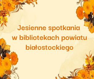 Jesienne spotkania w bibliotekach powiatu białostockiego. Obraz przedstawia tekst w kolorze pomarańczowym na jasnym, beżowym tle, otoczony ramką z jesiennymi dekoracjami w odcieniach pomarańczu, żółci i brązu (kwiaty, liście).