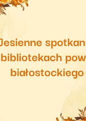 Jesienne spotkania w bibliotekach powiatu białostockiego. Obraz przedstawia tekst w kolorze pomarańczowym na jasnym, beżowym tle, otoczony ramką z jesiennymi dekoracjami w odcieniach pomarańczu, żółci i brązu (kwiaty, liście).