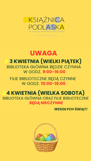 Treść wiadomości Gemini
Grafika informacyjna o intensywnie żółtym tle przedstawia komunikat Książnicy Podlaskiej dotyczący godzin otwarcia w okresie wielkanocnym. U góry widnieje logo biblioteki, pod którym zamieszczono nagłówek „UWAGA” oraz szczegółowy grafik: 3 kwietnia (Wielki Piątek) Biblioteka Główna zaprasza w godzinach 9:00–16:00, a filie biblioteczne w godzinach 10:00–16:00, natomiast 4 kwietnia (Wielka Sobota) wszystkie placówki będą nieczynne. Tekst uzupełniają świąteczne akcenty w postaci małych sylwetek zajączków, napisu „WESOŁYCH ŚWIĄT!” oraz kolorowej ilustracji koszyczka z pisankami umieszczonej w dolnej części obrazu.