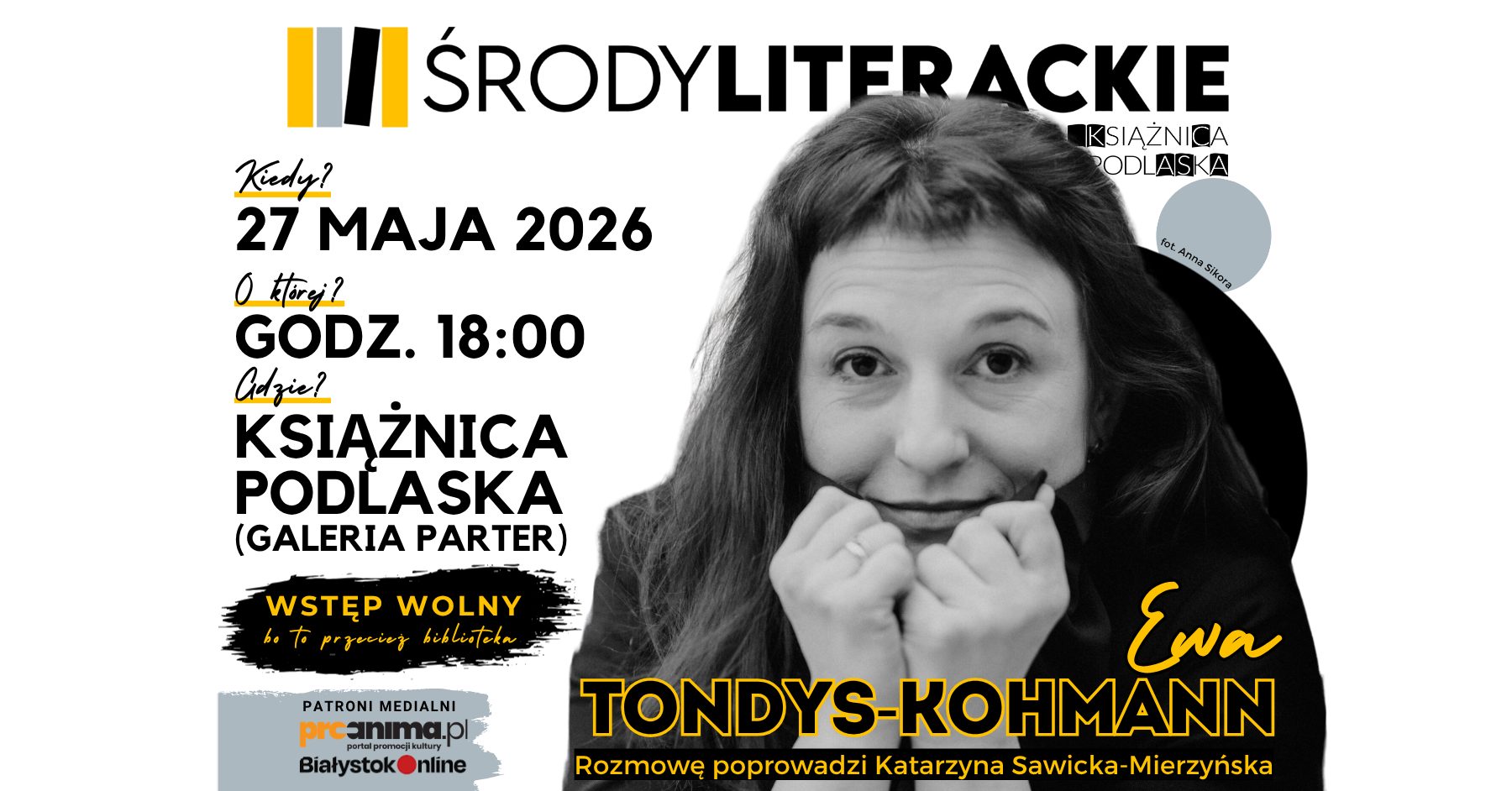 Zapytanie zostało przetworzone

Plakat promujący spotkanie z cyklu „Środy Literackie”, które odbędzie się 27 maja 2026 roku o godzinie 18:00 w Książnicy Podlaskiej (Galeria Parter). Dominującym elementem jest czarno-białe, bliskie ujęcie twarzy uśmiechniętej Ewy Tondys-Kohmann, która opiera brodę na splecionych dłoniach. Po lewej stronie umieszczono szczegółowe informacje o dacie, godzinie i miejscu wydarzenia, a pod portretem widnieje duże, żółte nazwisko bohaterki wieczoru oraz informacja, że rozmowę poprowadzi Katarzyna Sawicka-Mierzyńska. Na dole grafiki znajduje się czarna plama z żółtym napisem „Wstęp wolny”, logo cyklu oraz logotypy patronów medialnych: proanima.pl i BiałystokOnline. Całość kompozycji utrzymana jest w spójnej, nowoczesnej kolorystyce opartej na bieli, czerni i intensywnej żółci.