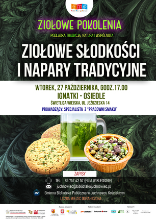 Plakat promocyjny wydarzenia z cyklu „Ziołowe Pokolenia: Podlaska tradycja, natura i wspólnota” pt. „Ziołowe słodkości i napary tradycyjne”. Na plakacie przedstawiono szklankę z zielonym naparem ziołowym, ciastka oraz miseczkę z suszonymi ziołami. Informacje na plakacie: wtorek, 27 października, godz. 17.00 w Świetlicy Wiejskiej w Ignatkach-Osiedlu (ul. Jeździecka 14). Prowadzący: specjalista z „Pracowni Smaku”. Zapisy telefoniczne (85 747 42 57) i mailowe. Liczba miejsc ograniczona.